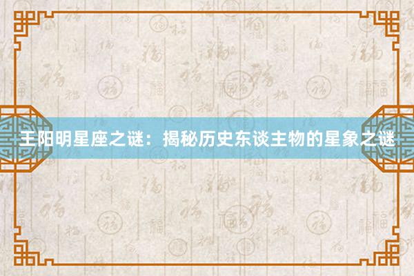 王阳明星座之谜：揭秘历史东谈主物的星象之谜