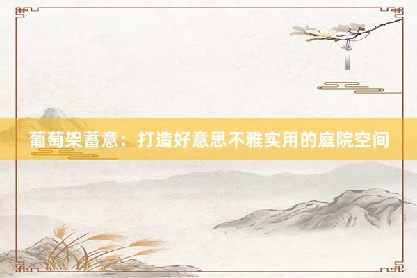 葡萄架蓄意：打造好意思不雅实用的庭院空间