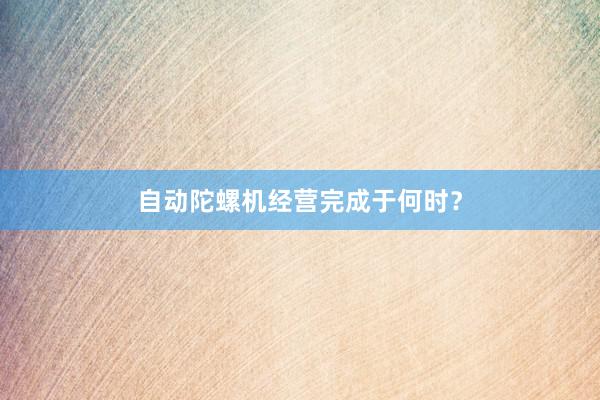 自动陀螺机经营完成于何时？