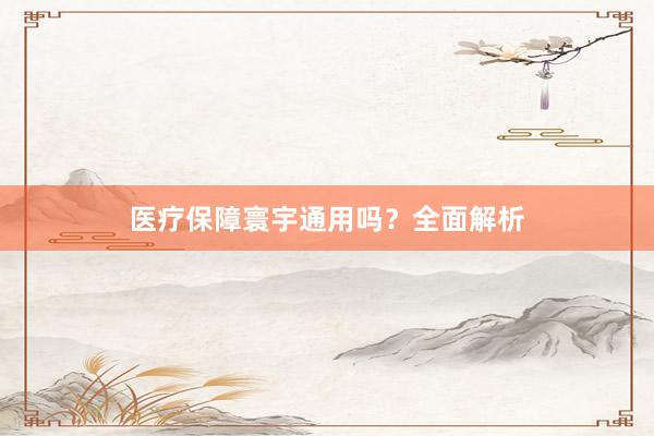 医疗保障寰宇通用吗？全面解析