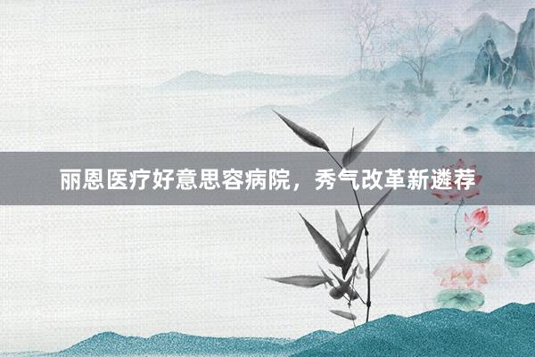 丽恩医疗好意思容病院，秀气改革新遴荐