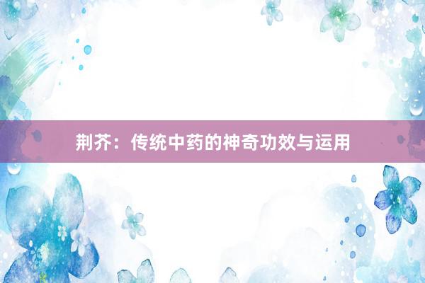 荆芥：传统中药的神奇功效与运用