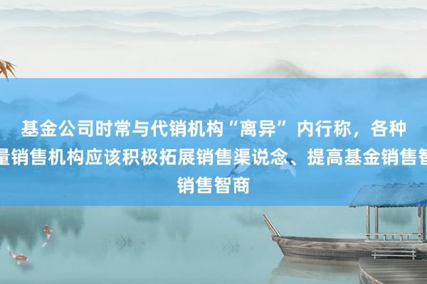 基金公司时常与代销机构“离异” 内行称，各种存量销售机构应该积极拓展销售渠说念、提高基金销售智商