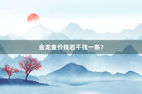 金龙鱼价钱若干钱一条？