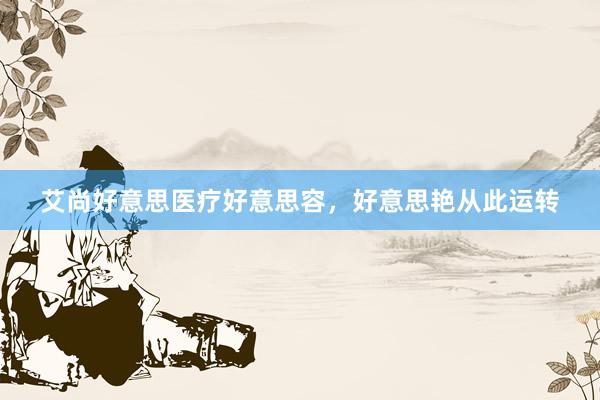 艾尚好意思医疗好意思容，好意思艳从此运转