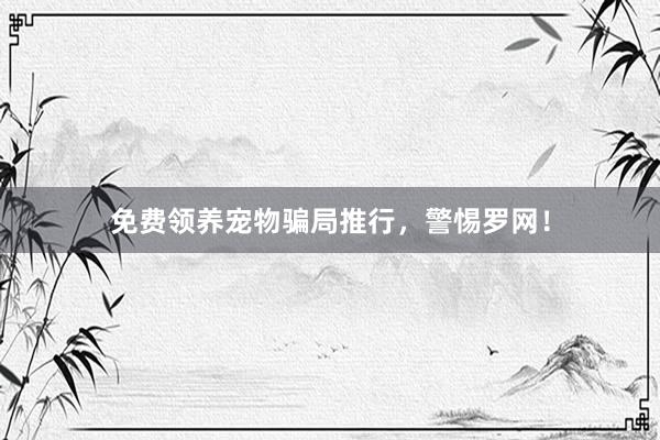 免费领养宠物骗局推行，警惕罗网！